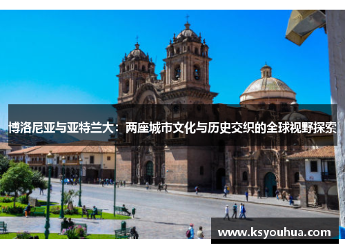 博洛尼亚与亚特兰大：两座城市文化与历史交织的全球视野探索