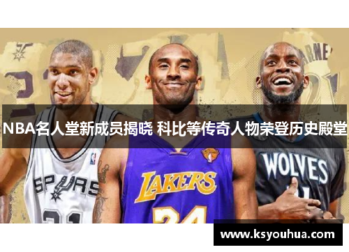NBA名人堂新成员揭晓 科比等传奇人物荣登历史殿堂