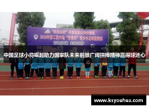 中国足球小将崛起助力国家队未来前景广阔拼搏精神赢得球迷心
