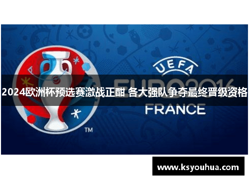 2024欧洲杯预选赛激战正酣 各大强队争夺最终晋级资格