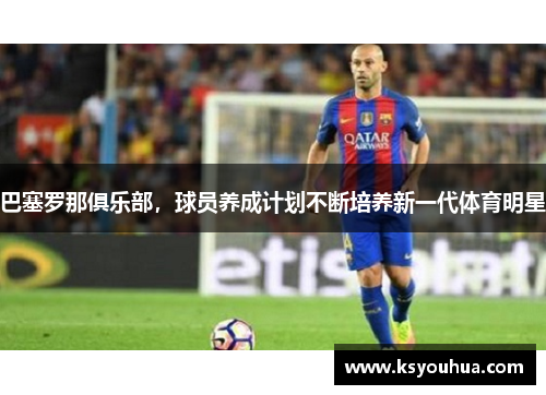 巴塞罗那俱乐部，球员养成计划不断培养新一代体育明星