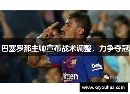 巴塞罗那主帅宣布战术调整，力争夺冠