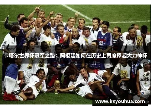 卡塔尔世界杯冠军之路：阿根廷如何在历史上再度捧起大力神杯