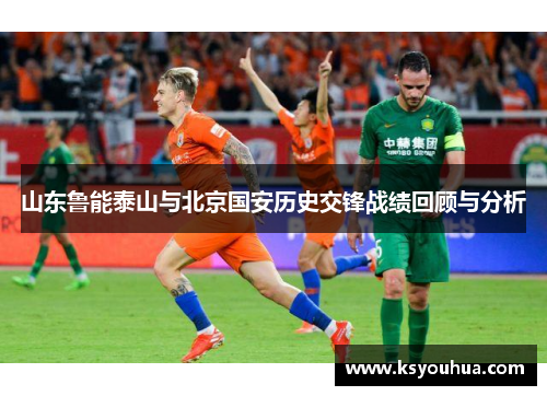 山东鲁能泰山与北京国安历史交锋战绩回顾与分析