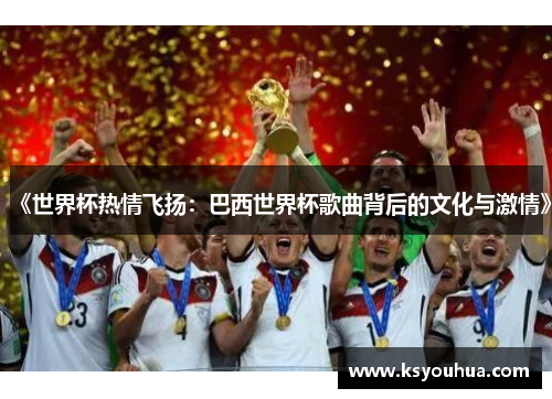《世界杯热情飞扬：巴西世界杯歌曲背后的文化与激情》