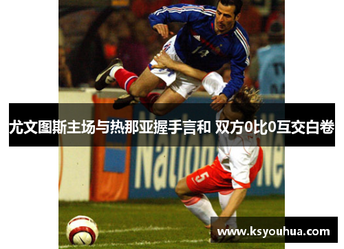 尤文图斯主场与热那亚握手言和 双方0比0互交白卷