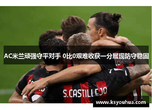 AC米兰顽强守平对手 0比0艰难收获一分展现防守稳固