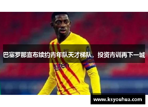 巴塞罗那宣布续约青年队天才梯队，投资青训再下一城