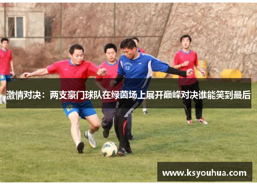 激情对决：两支豪门球队在绿茵场上展开巅峰对决谁能笑到最后