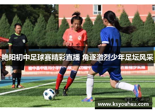 艳阳初中足球赛精彩直播 角逐激烈少年足坛风采