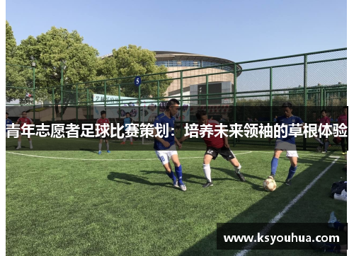青年志愿者足球比赛策划：培养未来领袖的草根体验