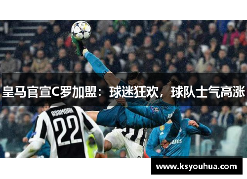 皇马官宣C罗加盟：球迷狂欢，球队士气高涨