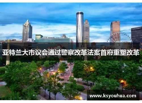 亚特兰大市议会通过警察改革法案首府重塑改革