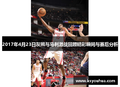 2017年4月23日灰熊与马刺激战回顾精彩瞬间与赛后分析