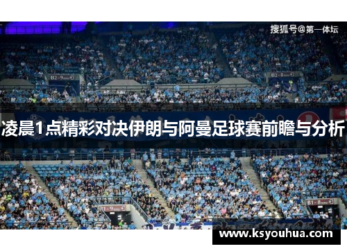 凌晨1点精彩对决伊朗与阿曼足球赛前瞻与分析