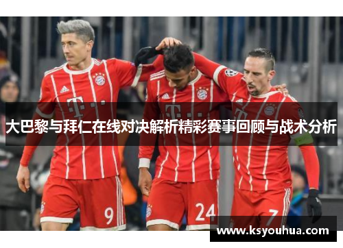 大巴黎与拜仁在线对决解析精彩赛事回顾与战术分析