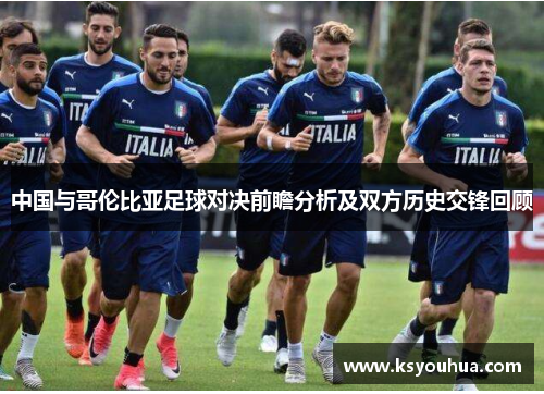 中国与哥伦比亚足球对决前瞻分析及双方历史交锋回顾