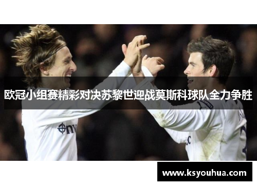 欧冠小组赛精彩对决苏黎世迎战莫斯科球队全力争胜