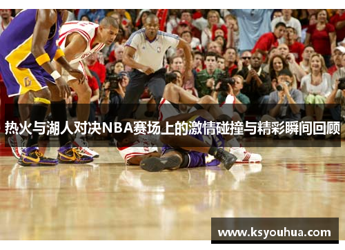 热火与湖人对决NBA赛场上的激情碰撞与精彩瞬间回顾