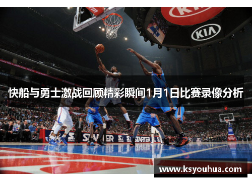 快船与勇士激战回顾精彩瞬间1月1日比赛录像分析