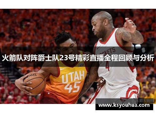 火箭队对阵爵士队23号精彩直播全程回顾与分析