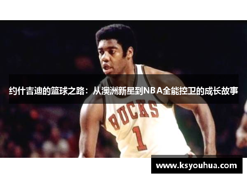 约什吉迪的篮球之路：从澳洲新星到NBA全能控卫的成长故事