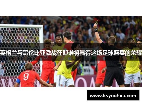 英格兰与哥伦比亚激战在即谁将赢得这场足球盛宴的荣耀