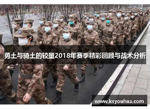 勇土与骑土的较量2018年赛季精彩回顾与战术分析